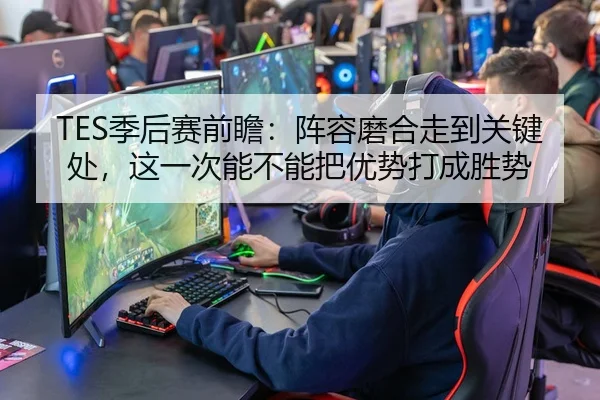 TES季后赛前瞻：阵容磨合走到关键处，这一次能不能把优势打成胜势