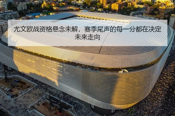 尤文欧战资格悬念未解，赛季尾声的每一分都在决定未来走向