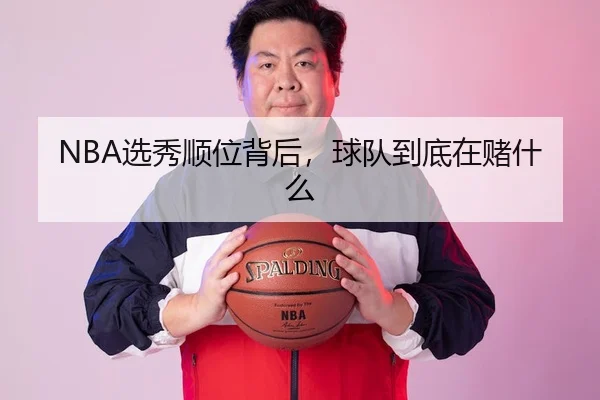 NBA选秀顺位背后，球队到底在赌什么